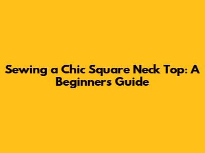 Sewing a Chic Square Neck Top: A Beginner's Guide