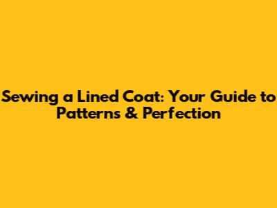Sewing a Lined Coat: Your Guide to Patterns & Perfection