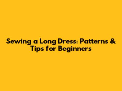 Sewing a Long Dress: Patterns & Tips for Beginners