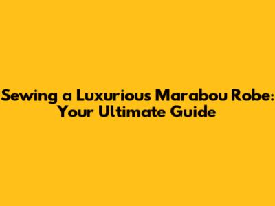 Sewing a Luxurious Marabou Robe: Your Ultimate Guide