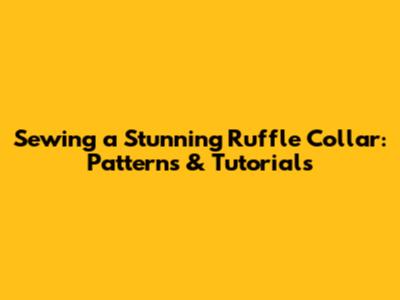 Sewing a Stunning Ruffle Collar: Patterns & Tutorials