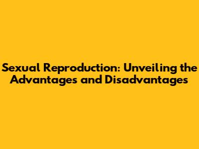 Sexual Reproduction: Unveiling the Advantages and Disadvantages