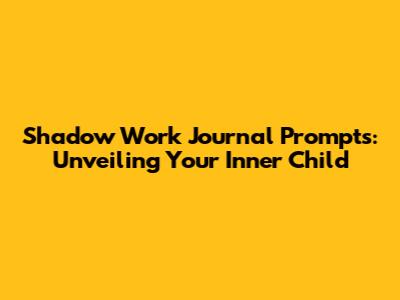 Shadow Work Journal Prompts: Unveiling Your Inner Child