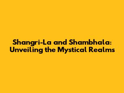 Shangri-La and Shambhala: Unveiling the Mystical Realms