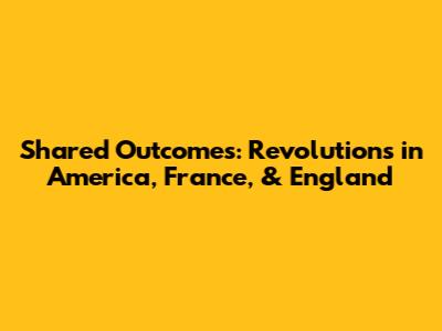 Shared Outcomes: Revolutions in America, France, & England