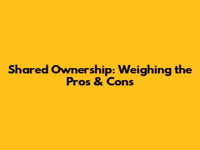 Shared Ownership: Weighing the Pros & Cons
