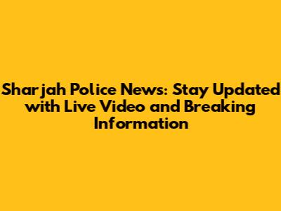 Sharjah Police News: Stay Updated with Live Video and Breaking Information