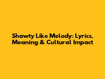 Shawty Like Melody: Lyrics, Meaning & Cultural Impact