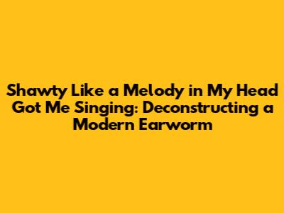 Shawty Like a Melody in My Head Got Me Singing: Deconstructing a Modern Earworm