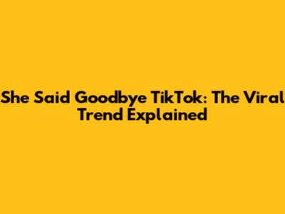 She Said Goodbye TikTok: The Viral Trend Explained