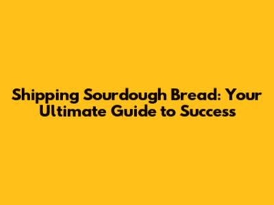 Shipping Sourdough Bread: Your Ultimate Guide to Success