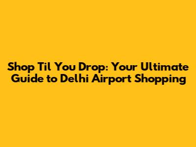 Shop 'Til You Drop: Your Ultimate Guide to Delhi Airport Shopping