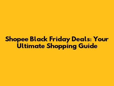 Shopee Black Friday Deals: Your Ultimate Shopping Guide