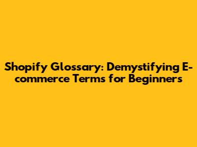 Shopify Glossary: Demystifying E-commerce Terms for Beginners