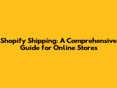 Shopify Shipping: A Comprehensive Guide for Online Stores