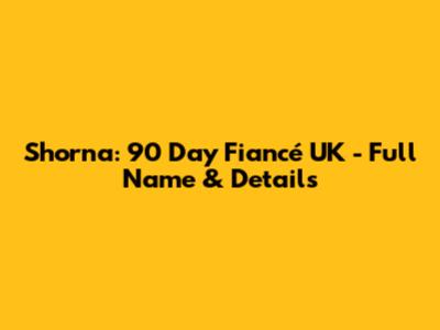 Shorna: 90 Day Fiancé UK - Full Name & Details