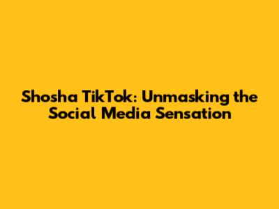 Shosha TikTok: Unmasking the Social Media Sensation