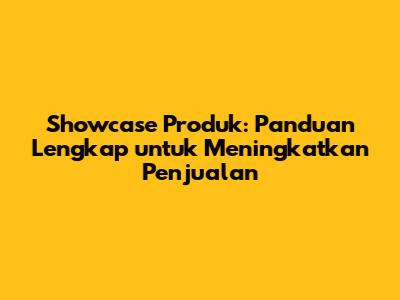 Showcase Produk: Panduan Lengkap untuk Meningkatkan Penjualan