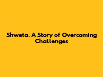 Shweta: A Story of Overcoming Challenges