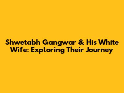 Shwetabh Gangwar & His White Wife: Exploring Their Journey