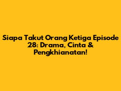 Siapa Takut Orang Ketiga Episode 28: Drama, Cinta & Pengkhianatan!