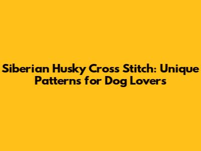 Siberian Husky Cross Stitch: Unique Patterns for Dog Lovers