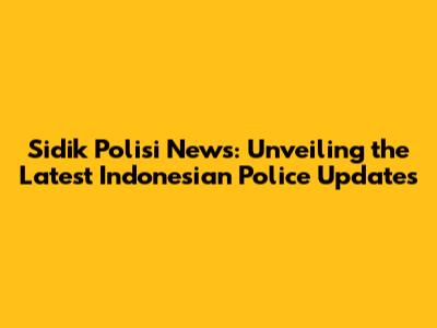 Sidik Polisi News: Unveiling the Latest Indonesian Police Updates