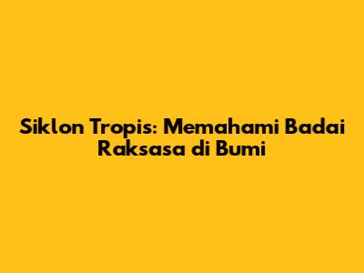 Siklon Tropis: Memahami Badai Raksasa di Bumi