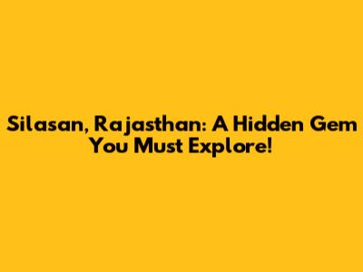 Silasan, Rajasthan: A Hidden Gem You Must Explore!