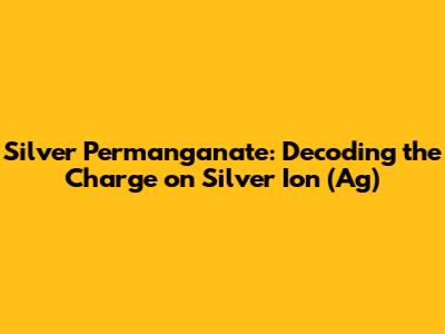 Silver Permanganate: Decoding the Charge on Silver Ion (Ag)
