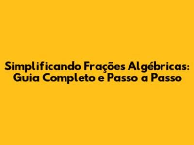 Simplificando Frações Algébricas: Guia Completo e Passo a Passo