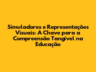 Simuladores e Representações Visuais: A Chave para a Compreensão Tangível na Educação