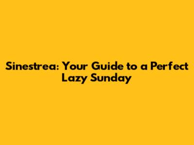 Sinestrea: Your Guide to a Perfect Lazy Sunday