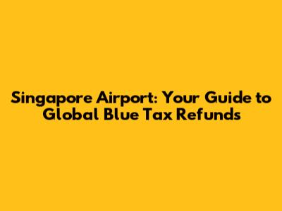 Singapore Airport: Your Guide to Global Blue Tax Refunds