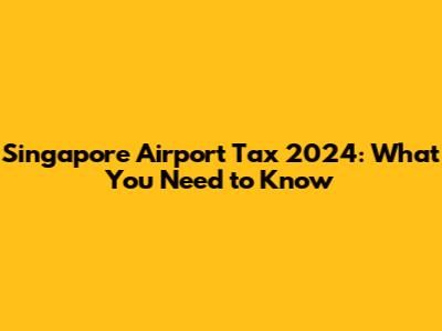 Singapore Airport Tax 2024: What You Need to Know