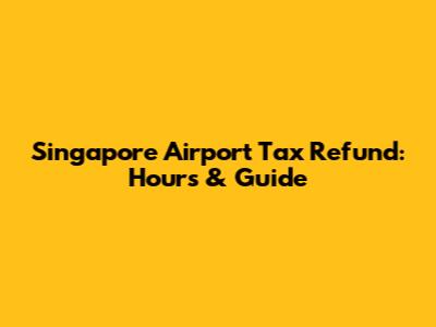 Singapore Airport Tax Refund: Hours & Guide