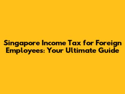 Singapore Income Tax for Foreign Employees: Your Ultimate Guide