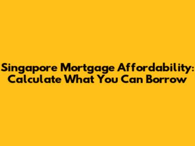 Singapore Mortgage Affordability: Calculate What You Can Borrow