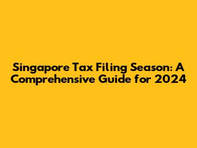 Singapore Tax Filing Season: A Comprehensive Guide for 2024