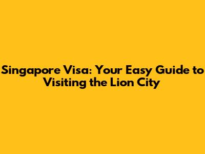 Singapore Visa: Your Easy Guide to Visiting the Lion City