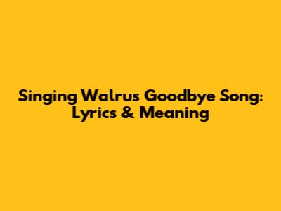Singing Walrus Goodbye Song: Lyrics & Meaning