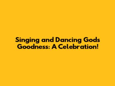 Singing and Dancing God's Goodness: A Celebration!