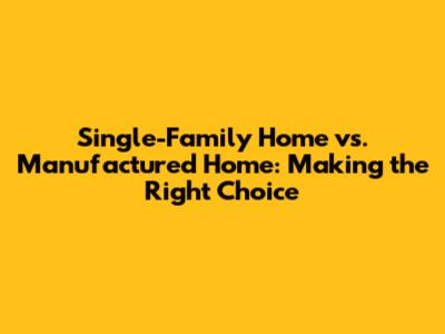 Single-Family Home vs. Manufactured Home: Making the Right Choice