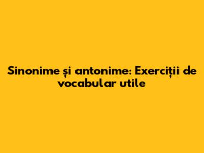 Sinonime și antonime: Exerciții de vocabular utile