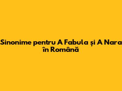 Sinonime pentru 'A Fabula' și 'A Nara' în Română