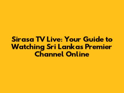 Sirasa TV Live: Your Guide to Watching Sri Lanka's Premier Channel Online
