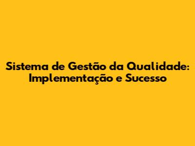 Sistema de Gestão da Qualidade: Implementação e Sucesso
