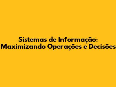 Sistemas de Informação: Maximizando Operações e Decisões