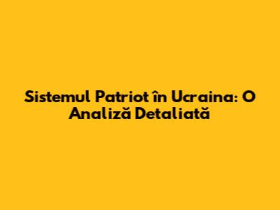 Sistemul Patriot în Ucraina: O Analiză Detaliată