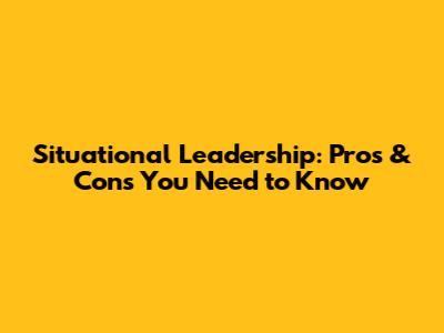 Situational Leadership: Pros & Cons You Need to Know